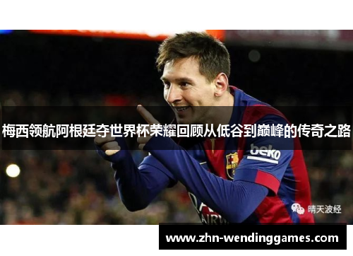 梅西领航阿根廷夺世界杯荣耀回顾从低谷到巅峰的传奇之路