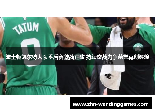 波士顿凯尔特人队季后赛激战正酣 持续奋战力争荣誉再创辉煌