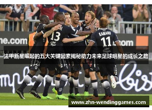 法甲新星崛起的五大关键因素揭秘助力未来足球明星的成长之路