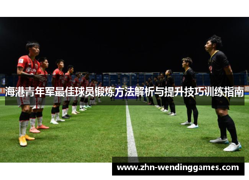 海港青年军最佳球员锻炼方法解析与提升技巧训练指南