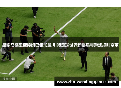 皇家马德里迎接姆巴佩加盟 引领足球世界新格局与游戏规则变革