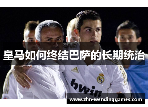 皇马如何终结巴萨的长期统治