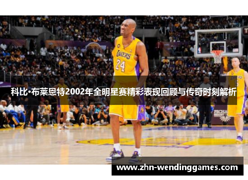 科比·布莱恩特2002年全明星赛精彩表现回顾与传奇时刻解析 科比·布莱恩特2002年全明星赛精彩表现回顾与传奇时刻解析