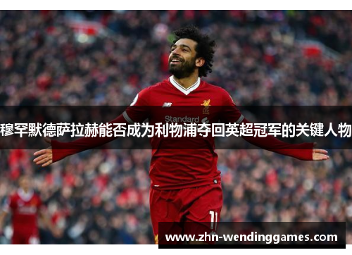 穆罕默德萨拉赫能否成为利物浦夺回英超冠军的关键人物