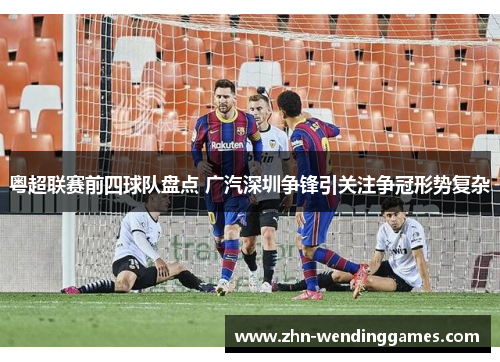 粤超联赛前四球队盘点 广汽深圳争锋引关注争冠形势复杂