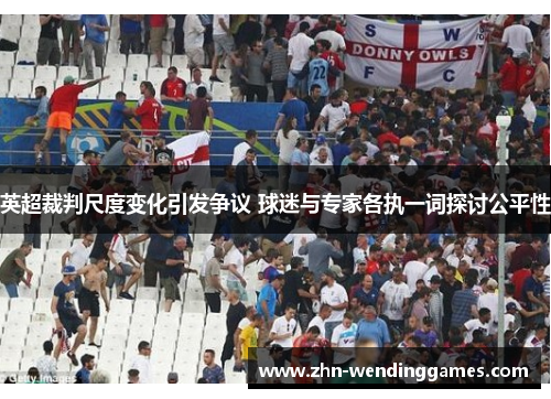 英超裁判尺度变化引发争议 球迷与专家各执一词探讨公平性 英超裁判尺度变化引发争议 球迷与专家各执一词探讨公平性