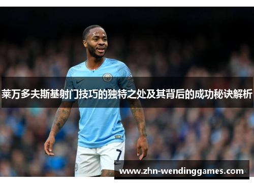 莱万多夫斯基射门技巧的独特之处及其背后的成功秘诀解析