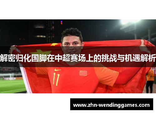 解密归化国脚在中超赛场上的挑战与机遇解析