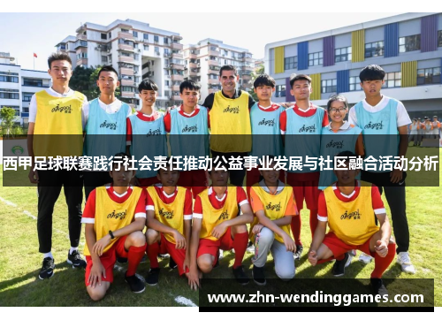 西甲足球联赛践行社会责任推动公益事业发展与社区融合活动分析