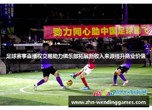 足球赛事直播权交易助力俱乐部拓展新收入来源提升商业价值