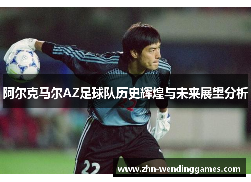 阿尔克马尔AZ足球队历史辉煌与未来展望分析