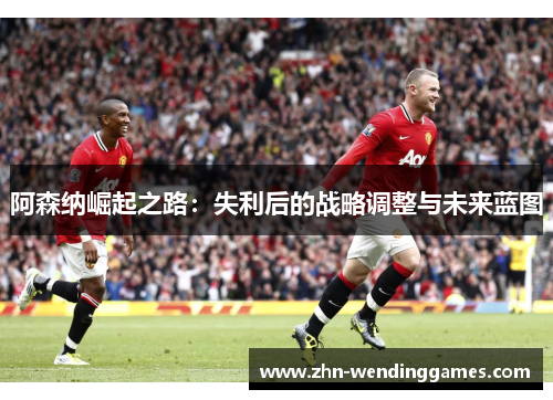 阿森纳崛起之路:失利后的战略调整与未来蓝图 阿森纳崛起之路:失利后的战略调整与未来蓝图