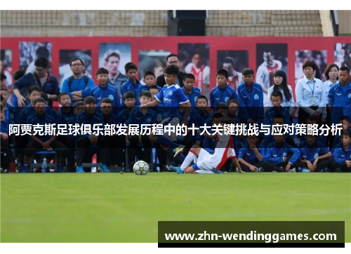 阿贾克斯足球俱乐部发展历程中的十大关键挑战与应对策略分析