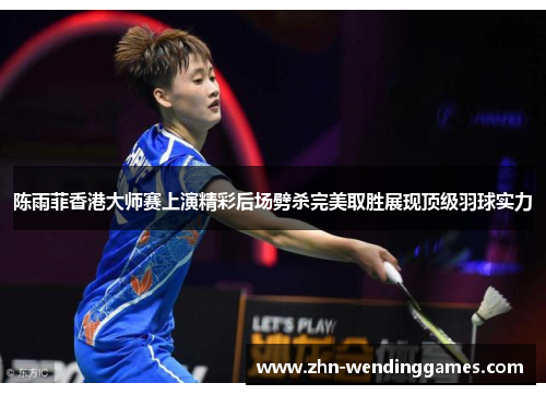 陈雨菲香港大师赛上演精彩后场劈杀完美取胜展现顶级羽球实力