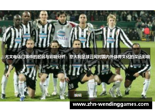 尤文电话门事件的起因与影响分析:意大利足球丑闻对国内外体育文化的深远影响 尤文电话门事件的起因与影响分析:意大利足球丑闻对国内外体育文化的深远影响