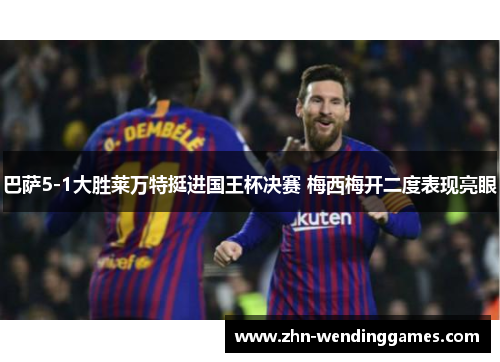 巴萨5-1大胜莱万特挺进国王杯决赛 梅西梅开二度表现亮眼 巴萨5-1大胜莱万特挺进国王杯决赛 梅西梅开二度表现亮眼